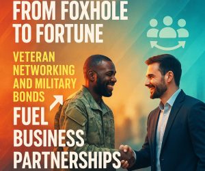 From Foxhole to Fortune: Veteran Networking and Military Bonds Fuel Business Partnerships
