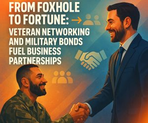From Foxhole to Fortune: Veteran Networking and Military Bonds Fuel Business Partnerships